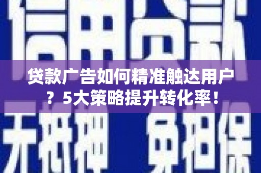 嵩明贷款广告如何精准触达用户？5大策略提升转化率！