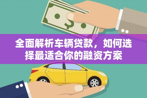 嵩明全面解析车辆贷款，如何选择最适合你的融资方案