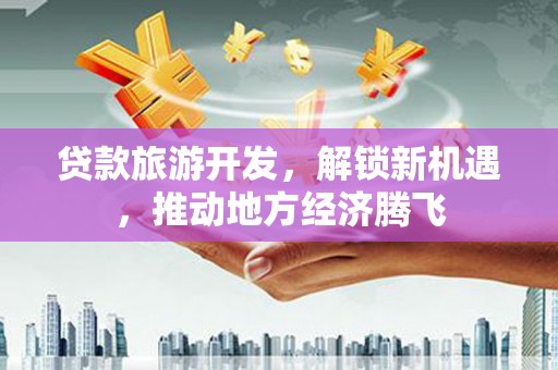 嵩明贷款旅游开发，解锁新机遇，推动地方经济腾飞