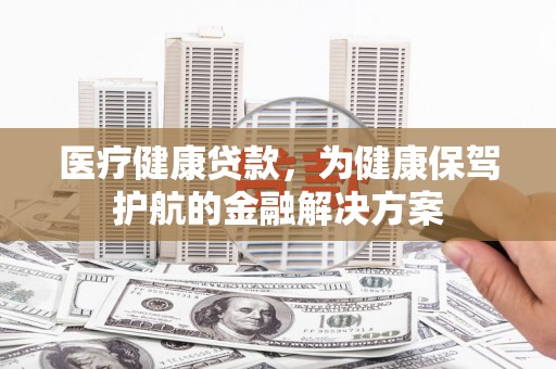 嵩明医疗健康贷款，为健康保驾护航的金融解决方案